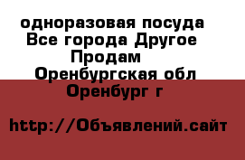 одноразовая посуда - Все города Другое » Продам   . Оренбургская обл.,Оренбург г.